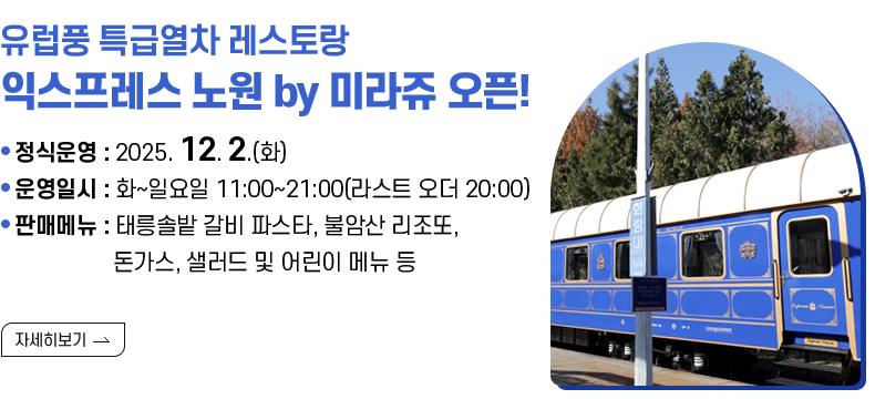 [제목] 유럽풍 특급열차 레스토랑 익스프레스 노원 by 미라쥬 오픈!  [내용[ 정식운영 : 2025. 12. 2.(화) 운영일시 : 화~일요일 11:00~21:00(라스트 오더 20:00) 판매메뉴 : 태릉솔밭 갈비 파스타, 불암산 리조또, 돈가스, 샐러드 및 어린이 메뉴 등  [자세히 보기]