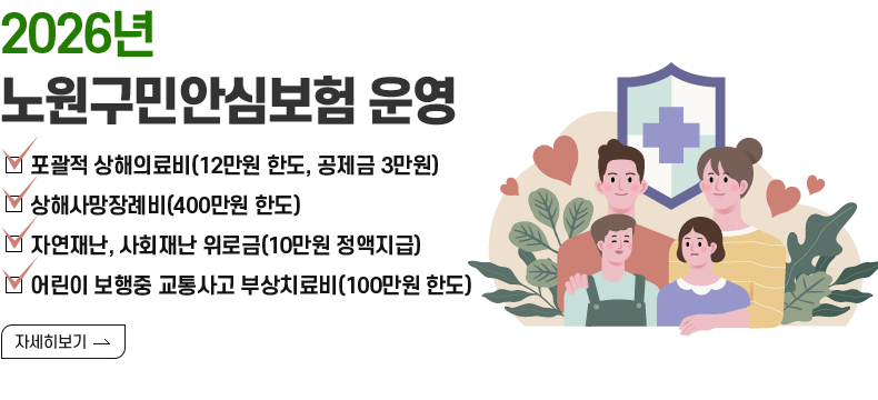 [제목] 2026년 노원구민안심보험 운영 [내용] 포괄적 상해의료비(12만원 한도, 공제금 3만원) 상해사망장례비(400만원 한도) 자연재난, 사회재난 위로금(10만원 정액지급)  어린이 보행중 교통사고 부상치료비(100만원 한도) [자세히 보기]