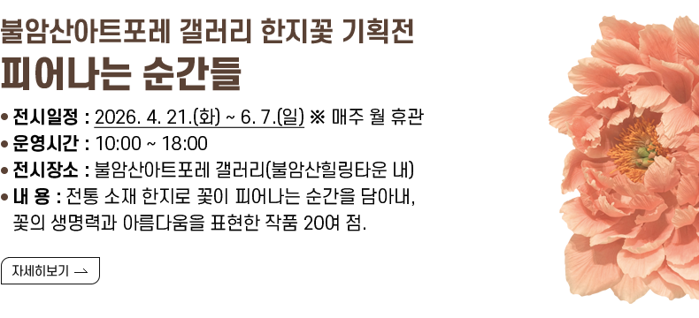 [제목] 불암산아트포레 갤러리 한지꽃 기획전 「피어나는 순간들」  [내용] ❍ 전시일정 : 2026. 4. 21.(화) ~ 6. 7.(일) ※ 매주 월 휴관 ❍ 운영시간 : 10:00 ~ 18:00 ❍ 전시장소 : 불암산아트포레 갤러리(불암산힐링타운 내) ❍ 내 용 : 전통 소재 한지로 꽃이 피어나는 순간을 담아내, 꽃의 생명력과 아름다움을 표현한 작품 20여 점.  [자세히 보기]