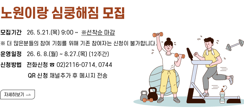 [제목]노원이랑 심쿵해짐 모집 [내용]모집기간   26. 5.21.(목) 9:00 ~  ※선착순 마감 ※ 더 많은분들의 참여 기회를위해 기존 참여자는 신청이 불가합니다.    운영일정   26. 6. 8,(월) ~ 8.27.(목) (12주간) 신청방법   전화신청 ☎ 02)2116-0714, 0744                  QR 신청 채널추가 후 메시지 전송             [자세히 보기]